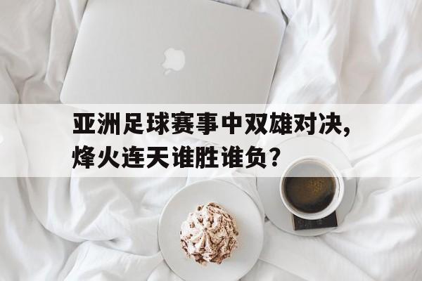 包含亚洲足球赛事中双雄对决,烽火连天谁胜谁负？的词条