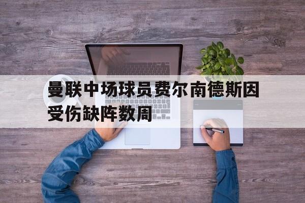 曼联中场球员费尔南德斯因受伤缺阵数周的简单介绍