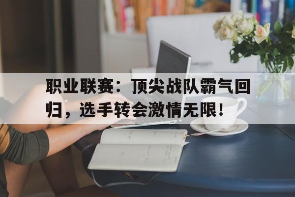 职业联赛：顶尖战队霸气回归，选手转会激情无限！