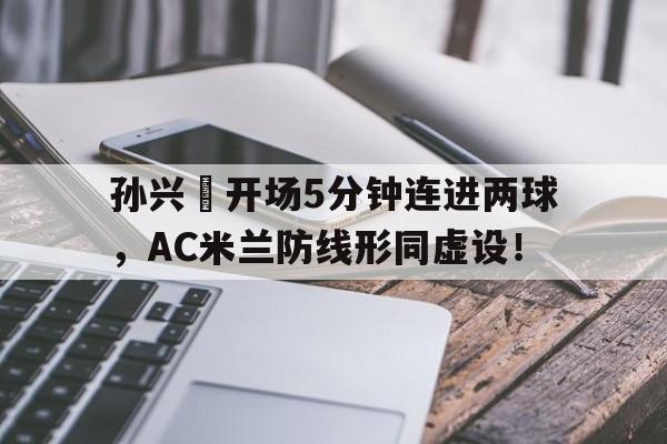 孙兴慜开场5分钟连进两球，AC米兰防线形同虚设！